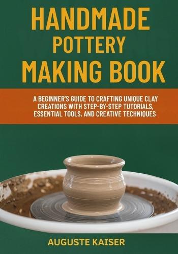 Handmade Pottery Making Book: A Beginner's Guide To Crafting Unique Clay Creations With Step-By-Step Tutorials, Essential Tools, And Creative Techniques