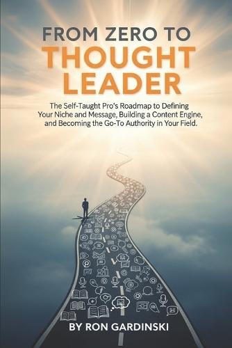 From Zero to Thought Leader: The Self-Taught Pro's Roadmap to Defining Your Niche and Message, Building a Content Engine, and Becoming the Go-To Authority in Your Field.
