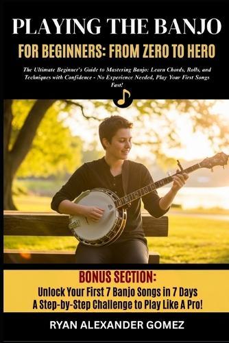 Playing the Banjo for Beginners; From Zero to Hero: The Ultimate Beginner's Guide to Mastering Banjo: Learn Chords, Rolls, and Picking Techniques with Confidence No Experience Needed, Play Your First Songs Fast!