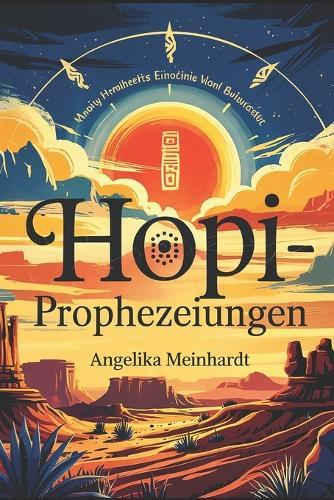 Hopi-Prophezeiungen - spirituelle Botschaften für unsere Zeit: Spirituelle Weisheit, alte Prophezeiungen und ihre Bedeutung für die Menschheit von heute