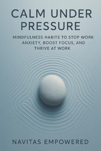 Calm Under Pressure: Mindfulness Habits to Stop Work Anxiety, Boost Focus, and Thrive at Work