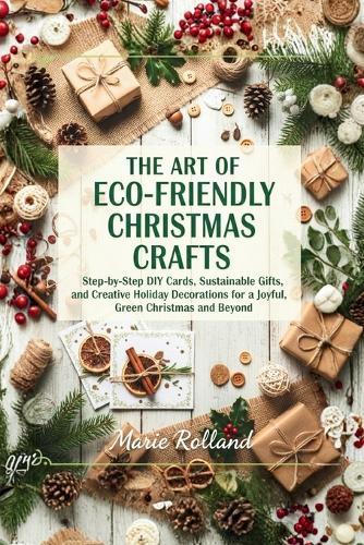 The Art of Eco-Friendly Christmas Crafts: Step-by-Step DIY Cards, Sustainable Gifts, and Creative Holiday Decorations for a Joyful, Green Christmas and Beyond