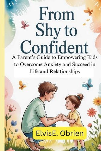 From Shy to Confident: A Parent's Guide to Empowering Kids to Overcome Anxiety and Succeed in Life and Relationships