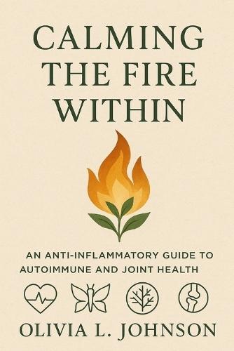 Calming The Fire Within: An Anti-inflammatory Guide to Autoimmune and Joint Health