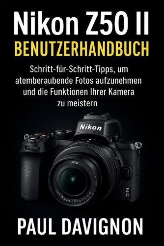 Nikon Z50 II Benutzerhandbuch: Schritt-für-Schritt-Tipps, um atemberaubende Fotos aufzunehmen und die Funktionen Ihrer Kamera zu meistern