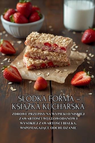 Slodka forma - książka kucharska: Zdrowe przepisy na wypieki o niskiej zawartości węglowodanów i wysokiej zawartości bialka, wspomagające odchudzanie