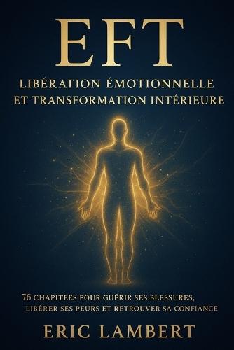 Eft: libération émotionnelle et transformation intérieure: 76 chapitres pour guérir ses blessures, libérer ses peurs et retrouver sa confiance