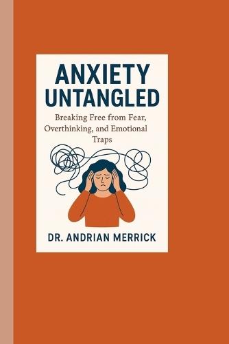 Anxiety Untangled: Breaking Free from Fear, Overthinking, and Emotional Traps