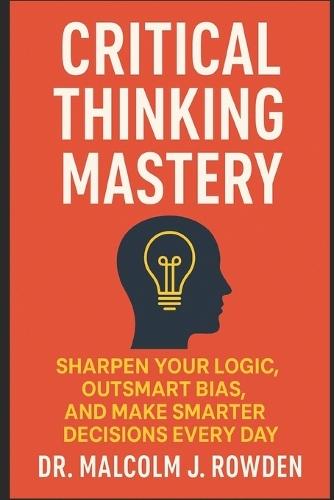 Critical Thinking Mastery: Sharpen Your Logic, Outsmart Bias, and Make Smarter Decisions Every Day