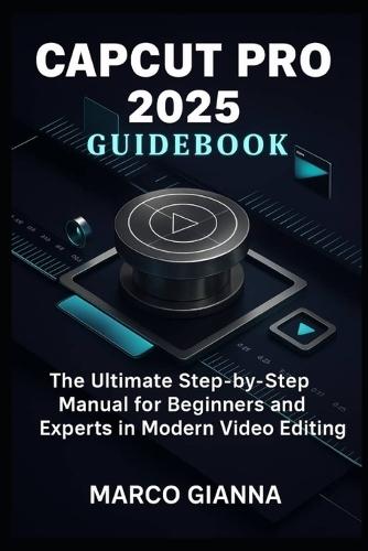 CapCut Pro 2025 Guidebook: The Ultimate Step-by-Step Manual for Beginners and Experts in Modern Video Editing
