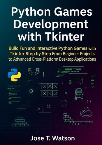 Python Games Development with Tkinter: Build Fun and Interactive Python Games with Tkinter Step by Step, from Beginner Projects to Advanced Cross-Platform Desktop Applications