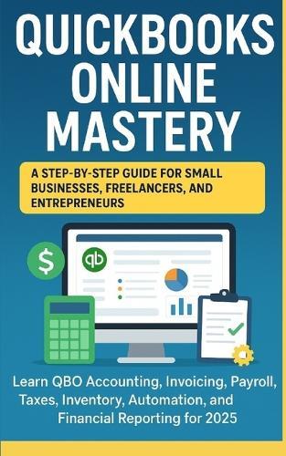 QuickBooks Online Mastery: Step-by-Step Guide for Small Businesses, Freelancers, and Entrepreneurs: Learn QuickBooks Online Accounting, Invoicing, Payroll, Taxes & Automation for Small Businesses