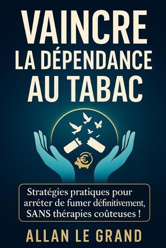 Vaincre La Dépendance Au Tabac: Stratégies pratiques pour arrêter de fumer définitivement, SANS thérapies coûteuses !