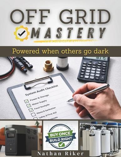 Off Grid Mastery: Step-by-Step DIY Projects to Achieve Self-Sufficiency, Live Free From the Grid, Protect Your Family, Master Survival Skills, and Be Ready for Any Crisis That May Hit Tomorrow