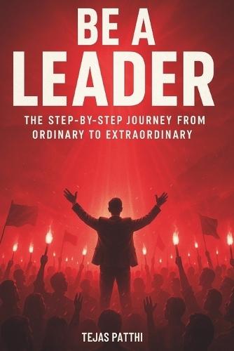 Be a Leader: The Step-by-Step Journey from Ordinary to Extraordinary