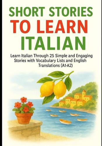 Short Stories to Learn Italian: Learn Italian Through 25 Simple and Engaging Stories with Vocabulary Lists and English Translations (A1-A2)