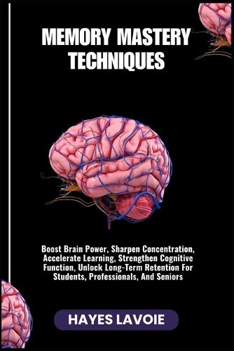 Memory Mastery Techniques: Boost Brain Power, Sharpen Concentration, Accelerate Learning, Strengthen Cognitive Function, Unlock Long-Term Retention For Students, Professionals, And Seniors