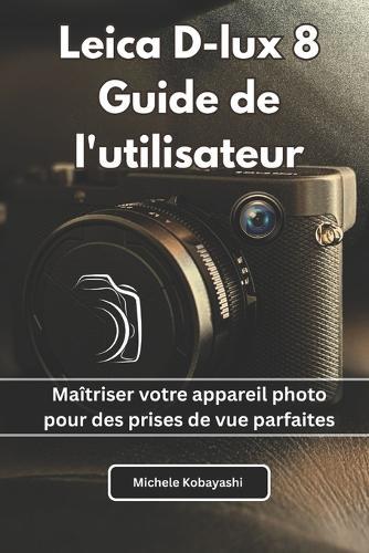 Leica D-lux 8 Guide de l'utilisateur: Maîtriser votre appareil photo pour des prises de vue parfaites