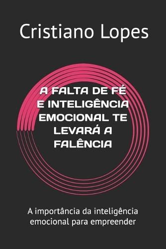 A Falta de Fé E Inteligência Emocional Te Levará a Falência: Fé, Mente e Negócio: Os Segredos da Prosperidade Integral que os Números Sozinhos Não Contam