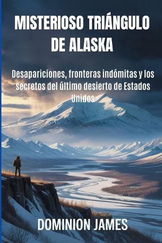 Misterioso Triángulo de Alaska: Desapariciones, fronteras indómitas y los secretos del último desierto de Estados Unidos