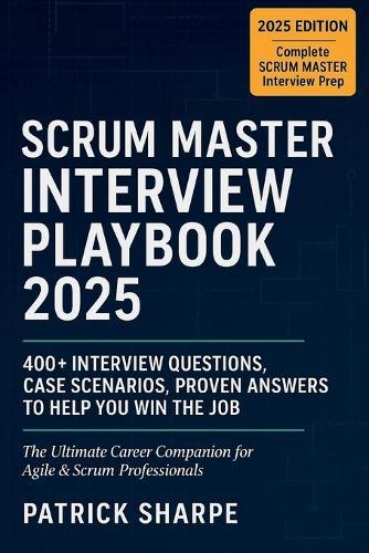 Scrum Master Interview Playbook 2025: 400+ Interview Questions, Case Scenarios, Proven Answers to Help You Win the Job. The Ultimate Career Companion for Agile & Scrum Professionals