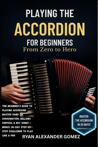 Playing the Accordion for Beginners: FROM ZERO TO HERO: The Beginner's Guide to Playing Accordion: Master Hand Coordination, Bellows Control & Key Songs + BONUS: 30-Day Step-by-Step Challenge to Play Like a Pro