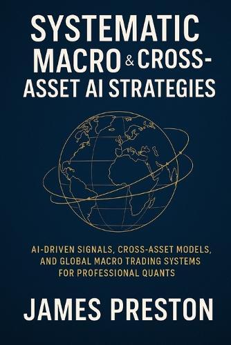 Systematic Macro & Cross-Asset AI Strategies: From FX & Rates to Commodities: AI-Driven Signals, Cross-Asset Models, and Global Macro Trading Systems for Professional Quants
