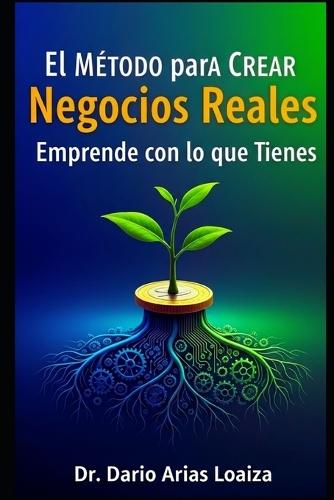 El Método para Crear Negocios Reales: Emprende con lo que Tienes