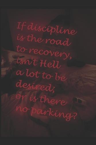 If discipline is the road to recovery, isn't Hell a lot to be desired; or is there no parking?