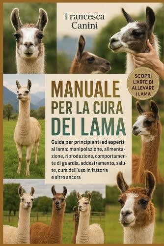 Manuale Per La Cura Dei Lama: Guida per principianti ed esperti ai lama: manipolazione, alimentazione, riproduzione, comportamento di guardia, addestramento, salute, cura dell'uso in fattoria e altro ancora