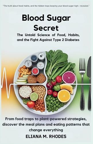 Blood Sugar Secrets: The Untold Science of Food, Habits, and the Fight Against Type 2 Diabetes: From food traps to plant-powered strategies, discover the meal plans and eating patterns that change ever