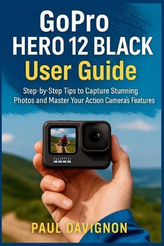 GoPro HERO 12 BLACK User Guide: Step-by-Step Tips to Capture Stunning Photos and Master Your Action Camera's Features