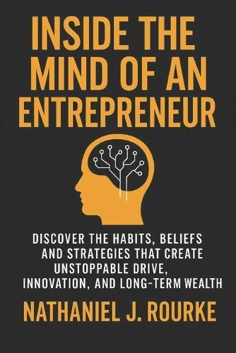 Inside the Mind of an Entrepreneur: Discover the Habits, Beliefs, and Strategies That Create Unstoppable Drive, Innovation, and Long-Term Wealth