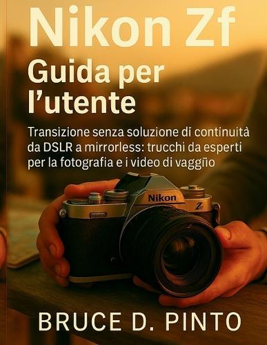 Nikon Zf Guida per l'utente: Transizione senza soluzione di continuità da DSLR a mirrorless: trucchi da esperti per la fotografia e i video di viaggio