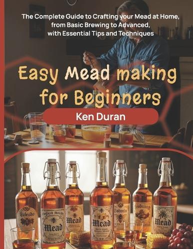 Easy Mead Making for Beginners: The Complete Guide to Crafting Your Mead at Home, from Basic Brewing to Advanced, with Essential Tips and Techniques