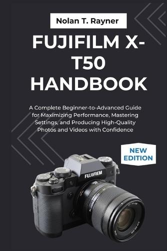 Fujifilm X-T50 Handbook: A Complete Beginner-to-Advanced Guide for Maximizing Performance, Mastering Settings, and Producing High-Quality Photos and Videos with Confidence