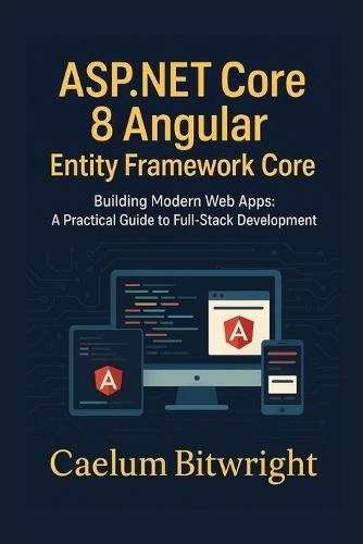 ASP.NET Core 8 Angular Entity Framework Core: Building Modern Web Apps: A Practical Guide to Full-Stack Development