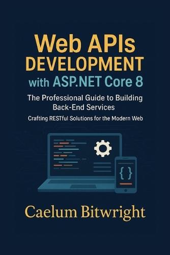 Web APIs DEVELOPMENT with ASP.NET Core 8: The Professional Guide to Building Back-End Services. Crafting RESTful Solutions for the Modern Web