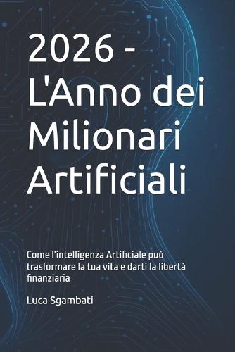 2026 - L'Anno dei Milionari Artificiali: Come l'intelligenza Artificiale può trasformare la tua vita e darti la libertà finanziaria