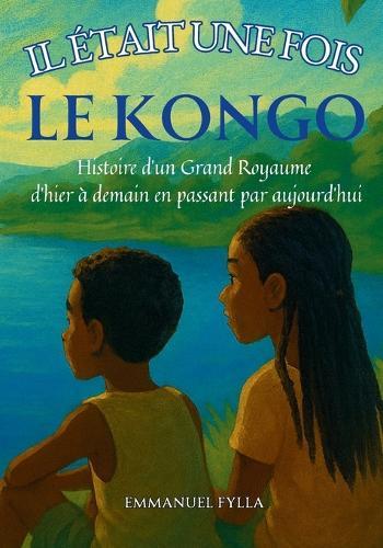 Il Était Une Fois Le Congo: Histoire d'un Grand Royaume d'hier à demain en passant par aujourd'hui