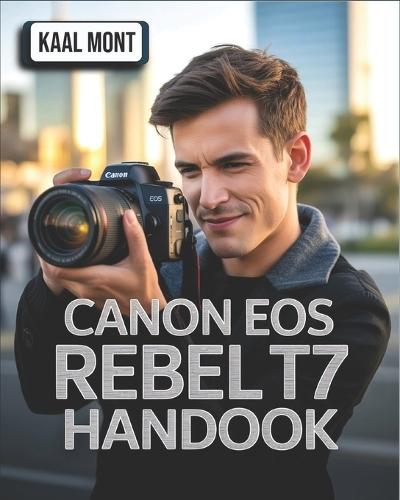 Canon EOS Rebel T7 Handbook: A Simplified Manual with Essential Settings, Expert Photography Tips, Video Configuration, Troubleshooting Solutions, and Tips for Capturing Stunning Images