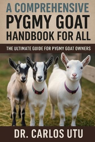 A Comprehensive Pygmy Goat Handbook for All: The Ultiamte Guide for Pygmy Goat Owners