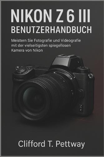Nikon Z6 III Benutzerhandbuch: Meistern Sie Fotografie und Videografie mit der vielseitigsten spiegellosen Kamera von Nikon