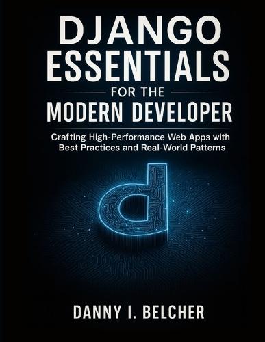 Django Essentials for the Modern Developer: Crafting High-Performance Web Apps with Best Practices and Real-World Patterns
