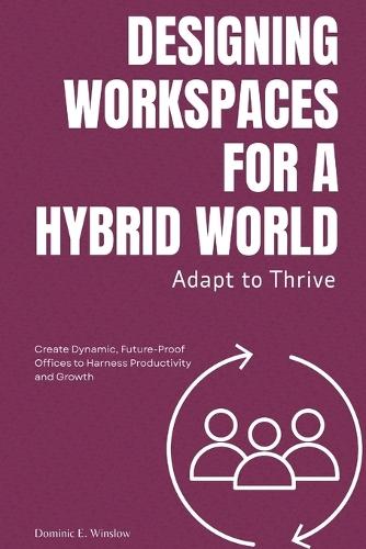 Adapt to Thrive: Designing Workspaces for a Hybrid World: Create Dynamic, Future-Proof Offices to Harness Productivity and Growth