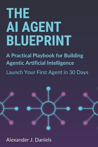 The AI Agent Blueprint: A Practical Playbook for Building Agentic Artificial Intelligence: Launch Your First Agent in 30 Days