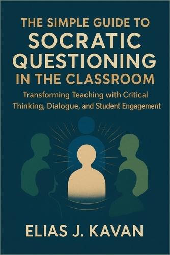 The Simple Guide to Socratic Questioning in the Classroom: Transforming Teaching with Critical Thinking, Dialogue, and Student Engagement