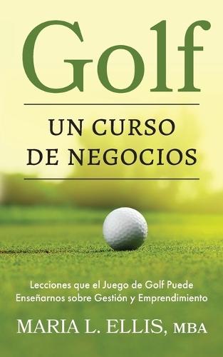 Golf: Un Curso de Negocios: Lecciones que el Juego de Golf Puede Enseñarnos sobre Gestión y Emprendimiento