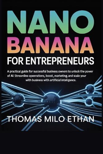 Nano Banana for Entrepreneurs: A Practical Guide for Successful Business Owners to Unlock the Power of AI: Streamline Operations, Boost Marketing, and Scale Your Business with Artificial Intelligence