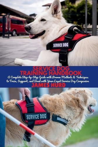 Service Dog Training Handbook: A Complete Step-by-Step Guide with Proven Methods & Techniques to Train, Support, and Bond with Your Loyal Service Dog Companion